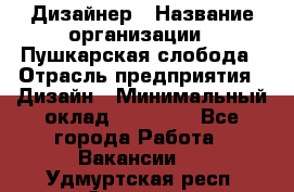 Дизайнер › Название организации ­ Пушкарская слобода › Отрасль предприятия ­ Дизайн › Минимальный оклад ­ 25 000 - Все города Работа » Вакансии   . Удмуртская респ.,Сарапул г.